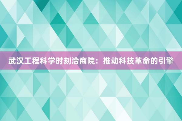 武汉工程科学时刻洽商院：推动科技革命的引擎