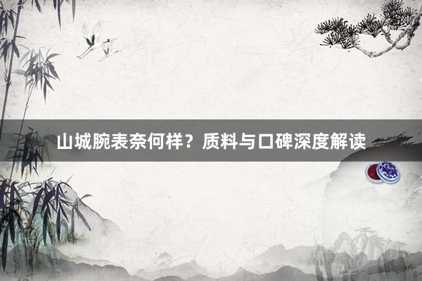 山城腕表奈何样？质料与口碑深度解读